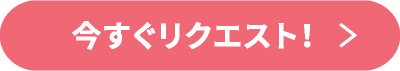 今すぐリクエスト！
