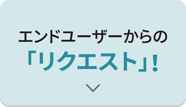 エンドユーザーからの「リクエスト」！