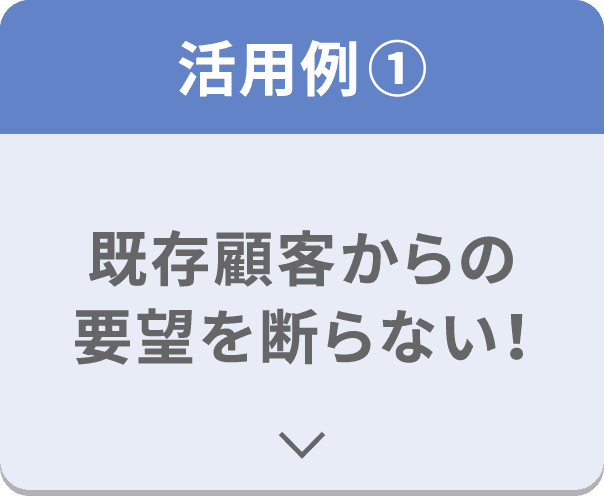 活用例① 既存顧客からの要望を断らない！